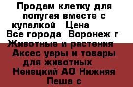 Продам клетку для попугая вместе с купалкой › Цена ­ 250 - Все города, Воронеж г. Животные и растения » Аксесcуары и товары для животных   . Ненецкий АО,Нижняя Пеша с.